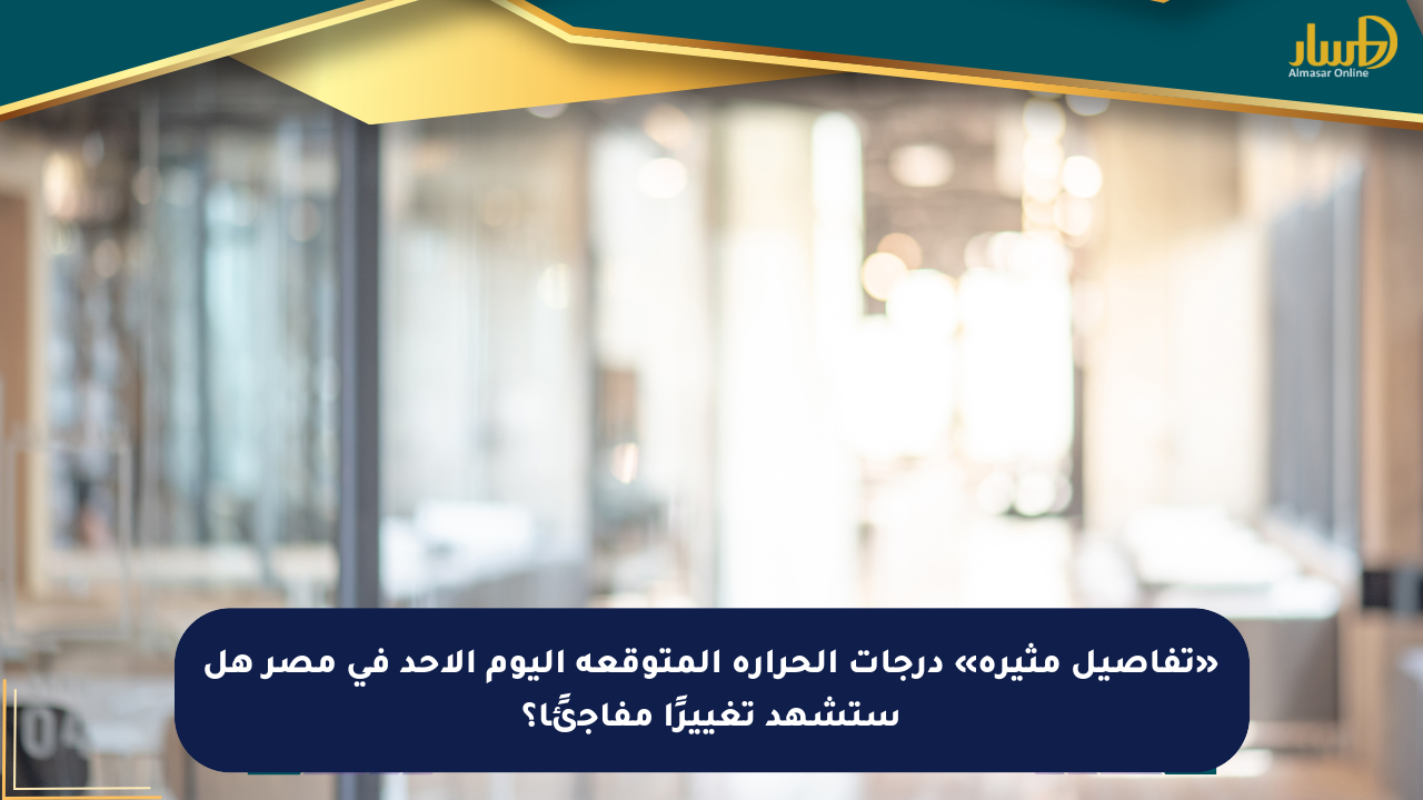 «تفاصيل مثيرة» درجات الحرارة المتوقعة اليوم الأحد في مصر هل ستشهد تغييرًا مفاجئًا؟